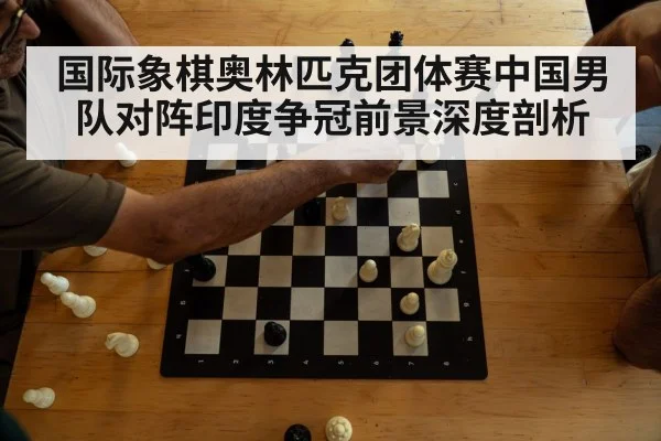 国际象棋奥林匹克团体赛中国男队对阵印度争冠前景深度剖析